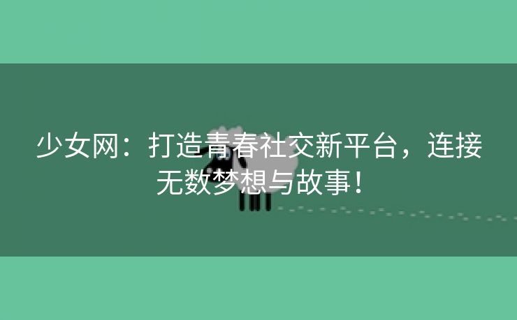 少女网：打造青春社交新平台，连接无数梦想与故事！
