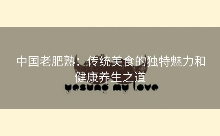 中国老肥熟：传统美食的独特魅力和健康养生之道