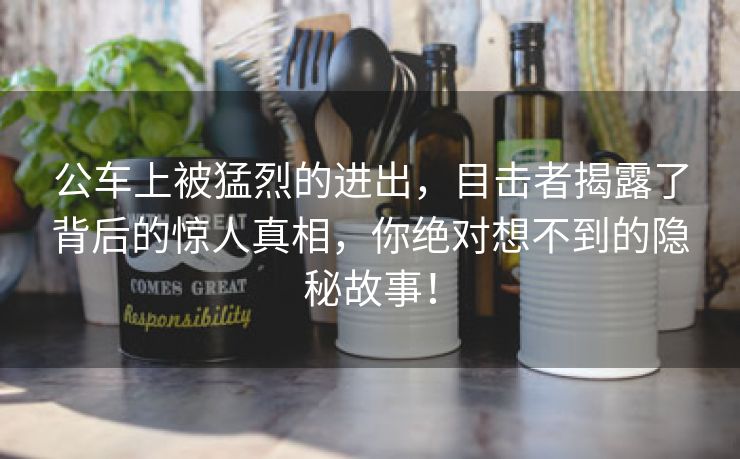 公车上被猛烈的进出，目击者揭露了背后的惊人真相，你绝对想不到的隐秘故事！
