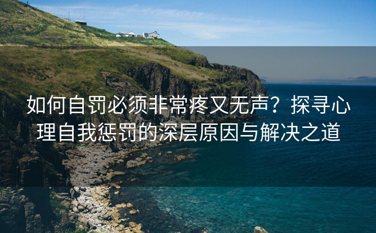 如何自罚必须非常疼又无声？探寻心理自我惩罚的深层原因与解决之道