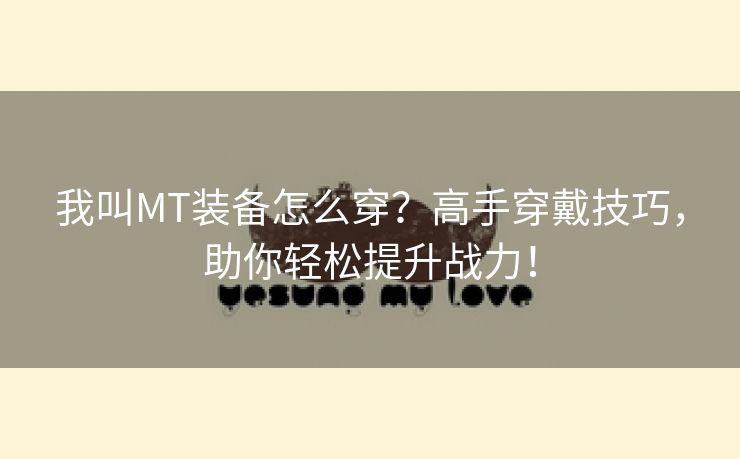 我叫MT装备怎么穿？高手穿戴技巧，助你轻松提升战力！
