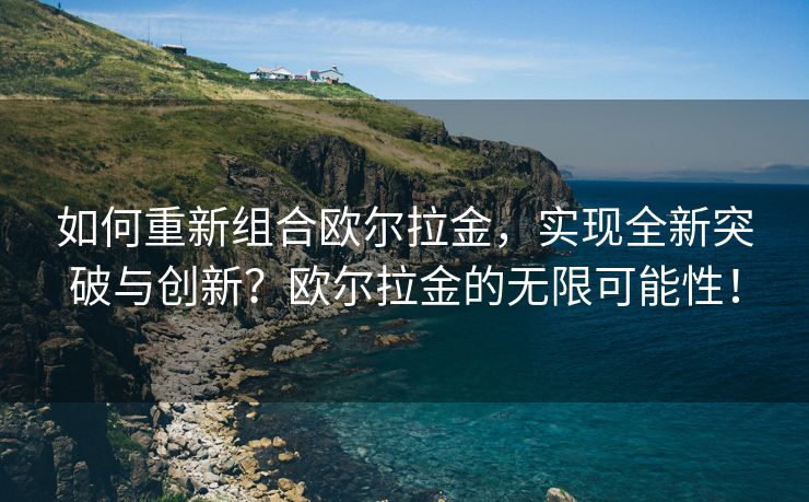如何重新组合欧尔拉金，实现全新突破与创新？欧尔拉金的无限可能性！