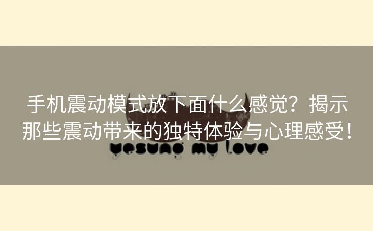 手机震动模式放下面什么感觉？揭示那些震动带来的独特体验与心理感受！