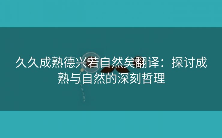 久久成熟德兴若自然矣翻译：探讨成熟与自然的深刻哲理