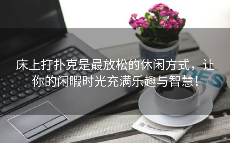 床上打扑克是最放松的休闲方式，让你的闲暇时光充满乐趣与智慧！