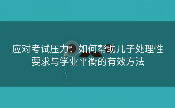 应对考试压力：如何帮助儿子处理性要求与学业平衡的有效方法
