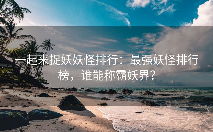 一起来捉妖妖怪排行：最强妖怪排行榜，谁能称霸妖界？