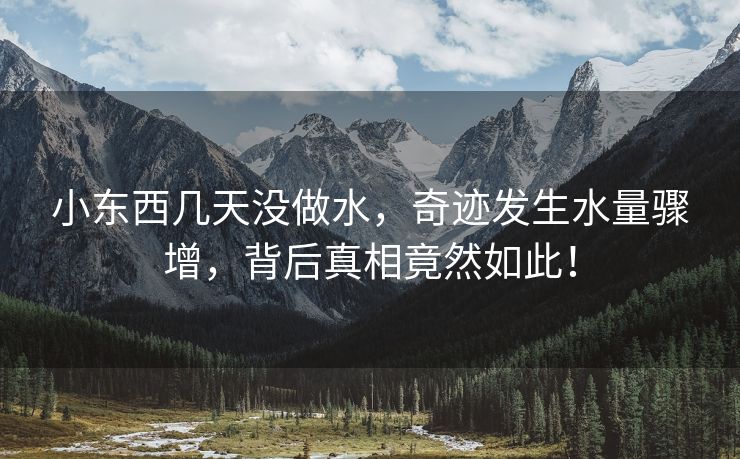 小东西几天没做水，奇迹发生水量骤增，背后真相竟然如此！