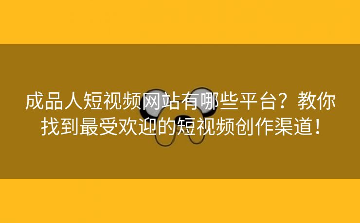 成品人短视频网站有哪些平台？教你找到最受欢迎的短视频创作渠道！