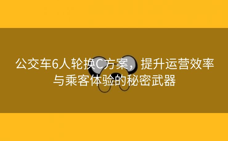 公交车6人轮换C方案，提升运营效率与乘客体验的秘密武器