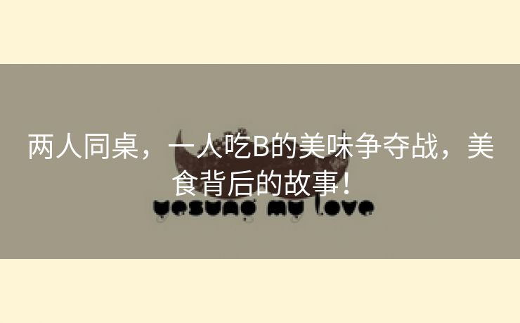 两人同桌，一人吃B的美味争夺战，美食背后的故事！