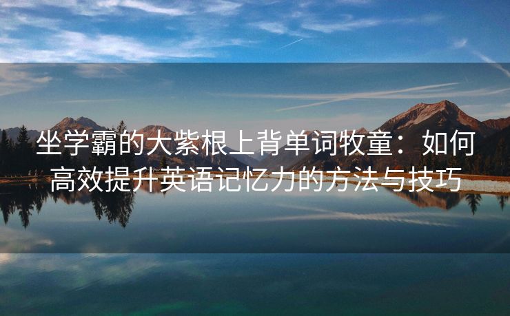 坐学霸的大紫根上背单词牧童：如何高效提升英语记忆力的方法与技巧