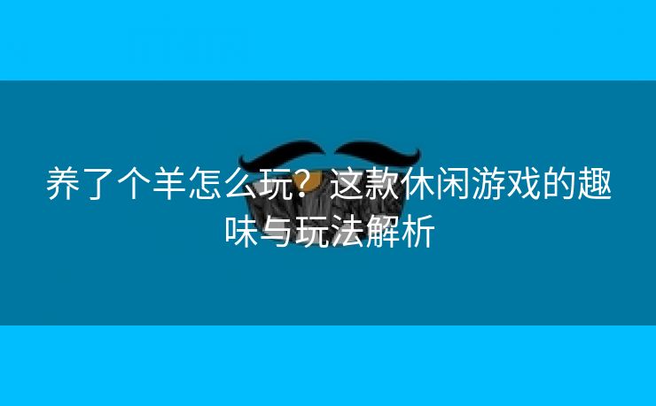 养了个羊怎么玩？这款休闲游戏的趣味与玩法解析