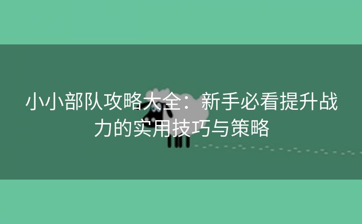小小部队攻略大全：新手必看提升战力的实用技巧与策略