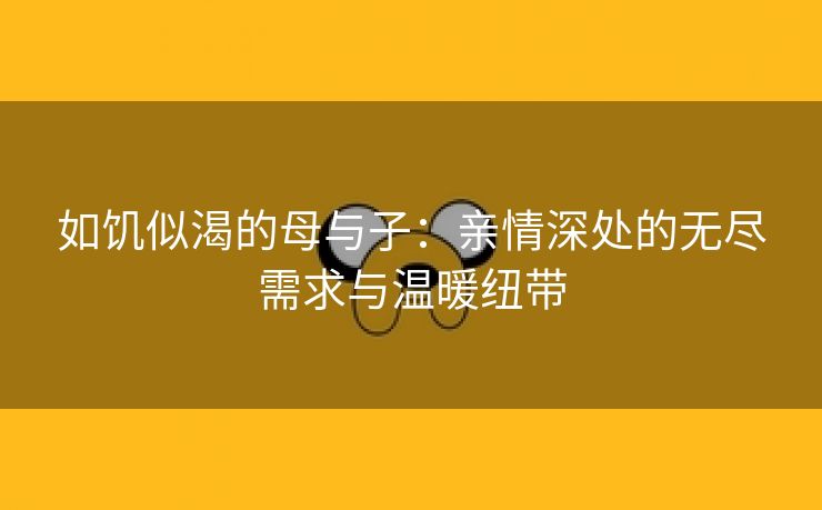 如饥似渴的母与子：亲情深处的无尽需求与温暖纽带