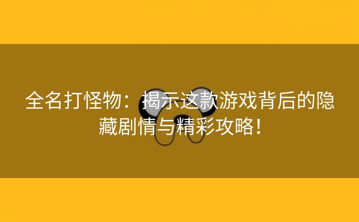 全名打怪物：揭示这款游戏背后的隐藏剧情与精彩攻略！