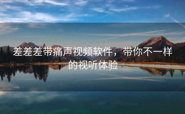 差差差带痛声视频软件，带你不一样的视听体验