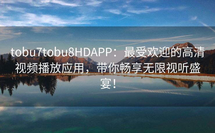tobu7tobu8HDAPP：最受欢迎的高清视频播放应用，带你畅享无限视听盛宴！