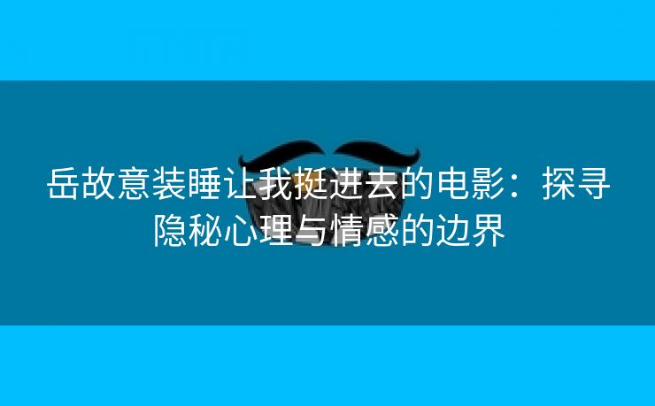 岳故意装睡让我挺进去的电影：探寻隐秘心理与情感的边界