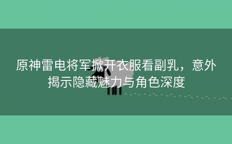 原神雷电将军掀开衣服看副乳，意外揭示隐藏魅力与角色深度