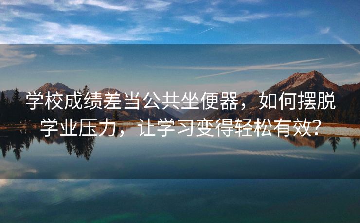 学校成绩差当公共坐便器，如何摆脱学业压力，让学习变得轻松有效？