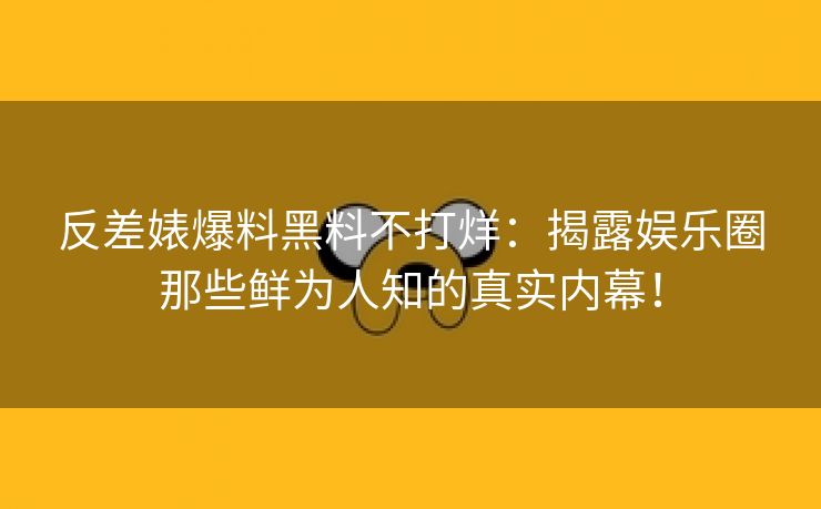 反差婊爆料黑料不打烊：揭露娱乐圈那些鲜为人知的真实内幕！