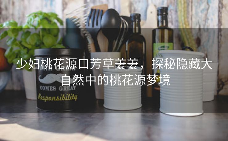 少妇桃花源口芳草萋萋，探秘隐藏大自然中的桃花源梦境