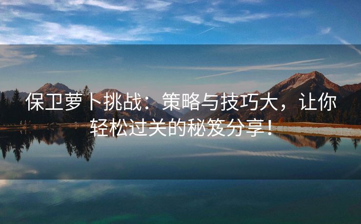 保卫萝卜挑战：策略与技巧大，让你轻松过关的秘笈分享！