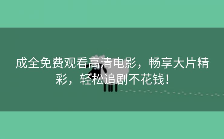 成全免费观看高清电影，畅享大片精彩，轻松追剧不花钱！