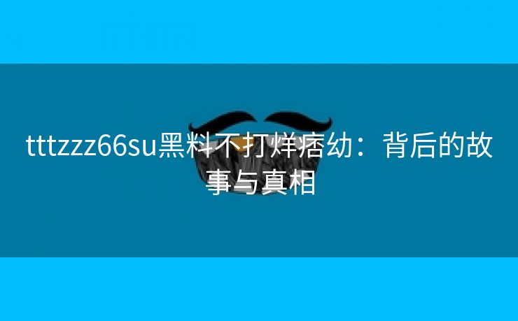 tttzzz66su黑料不打烊痞幼：背后的故事与真相