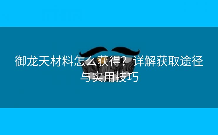 御龙天材料怎么获得？详解获取途径与实用技巧