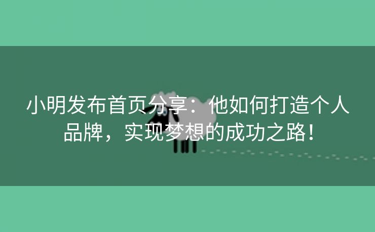 小明发布首页分享：他如何打造个人品牌，实现梦想的成功之路！