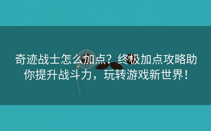 奇迹战士怎么加点？终极加点攻略助你提升战斗力，玩转游戏新世界！