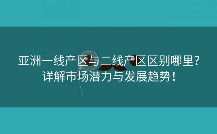 亚洲一线产区与二线产区区别哪里？详解市场潜力与发展趋势！