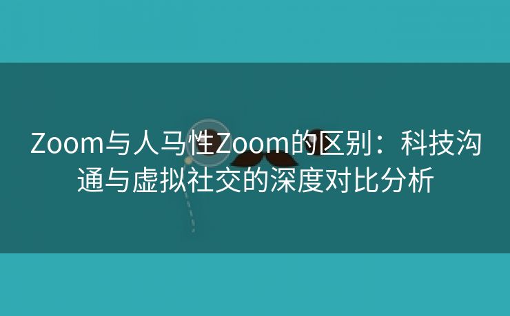 Zoom与人马性Zoom的区别：科技沟通与虚拟社交的深度对比分析