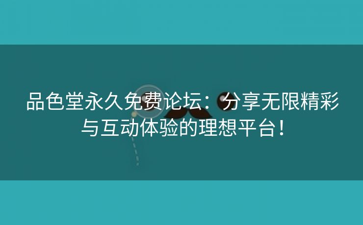 品色堂永久免费论坛：分享无限精彩与互动体验的理想平台！