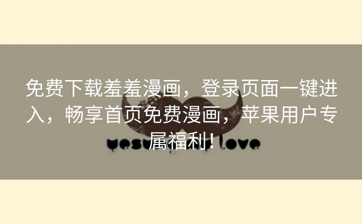 免费下载羞羞漫画，登录页面一键进入，畅享首页免费漫画，苹果用户专属福利！