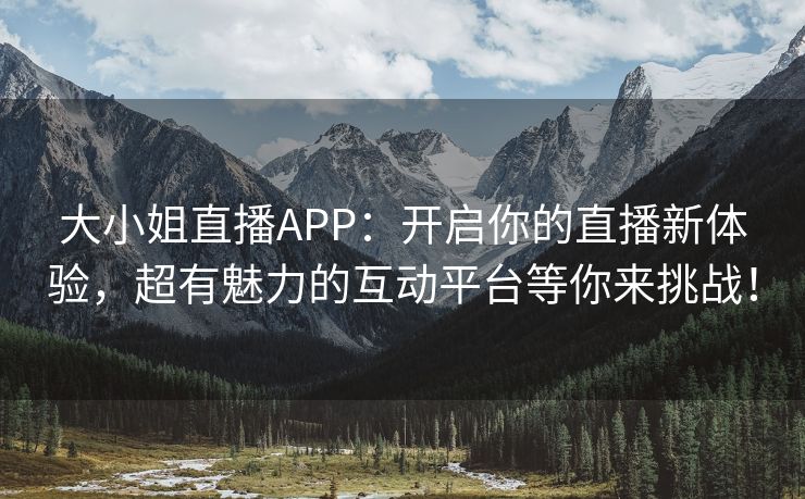 大小姐直播APP：开启你的直播新体验，超有魅力的互动平台等你来挑战！