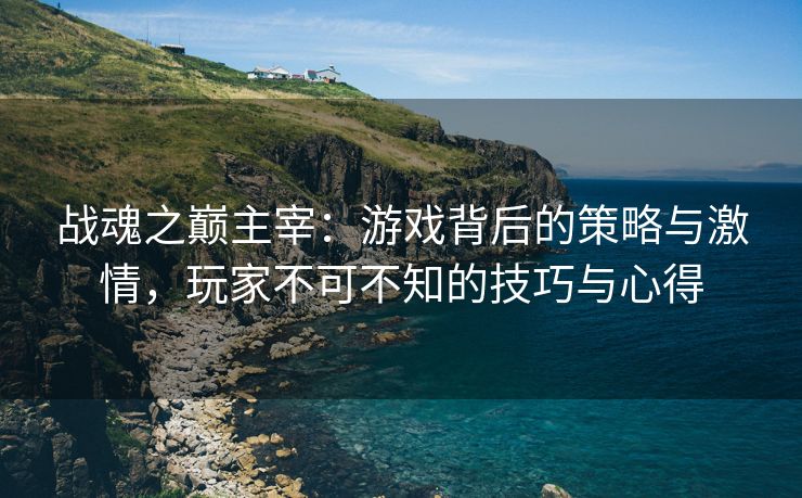 战魂之巅主宰：游戏背后的策略与激情，玩家不可不知的技巧与心得