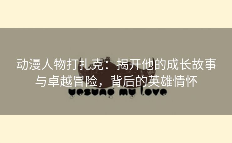 动漫人物打扎克：揭开他的成长故事与卓越冒险，背后的英雄情怀