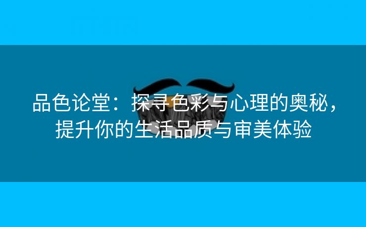 品色论堂：探寻色彩与心理的奥秘，提升你的生活品质与审美体验