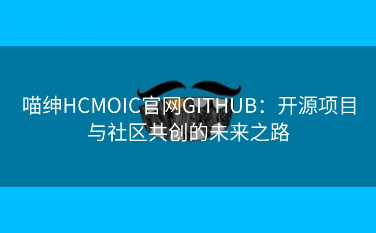 喵绅HCMOIC官网GITHUB：开源项目与社区共创的未来之路