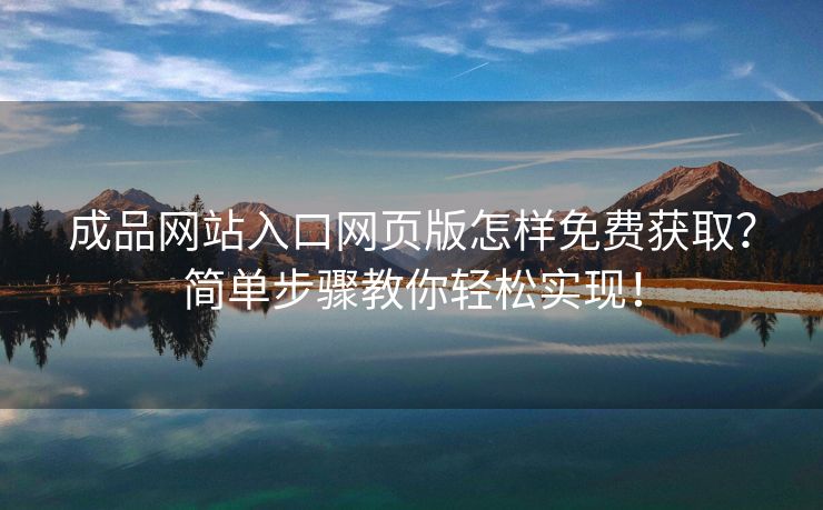 成品网站入口网页版怎样免费获取？简单步骤教你轻松实现！