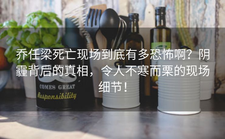 乔任梁死亡现场到底有多恐怖啊？阴霾背后的真相，令人不寒而栗的现场细节！