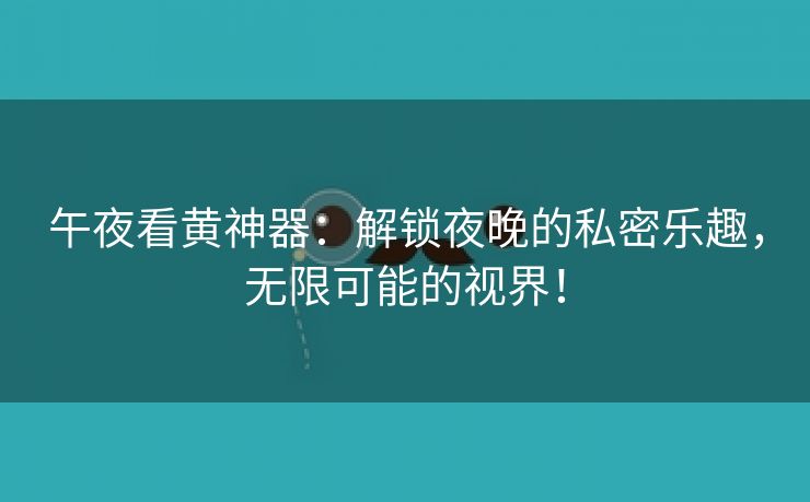 午夜看黄神器：解锁夜晚的私密乐趣，无限可能的视界！