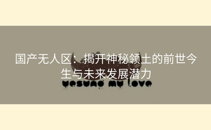 国产无人区：揭开神秘领土的前世今生与未来发展潜力