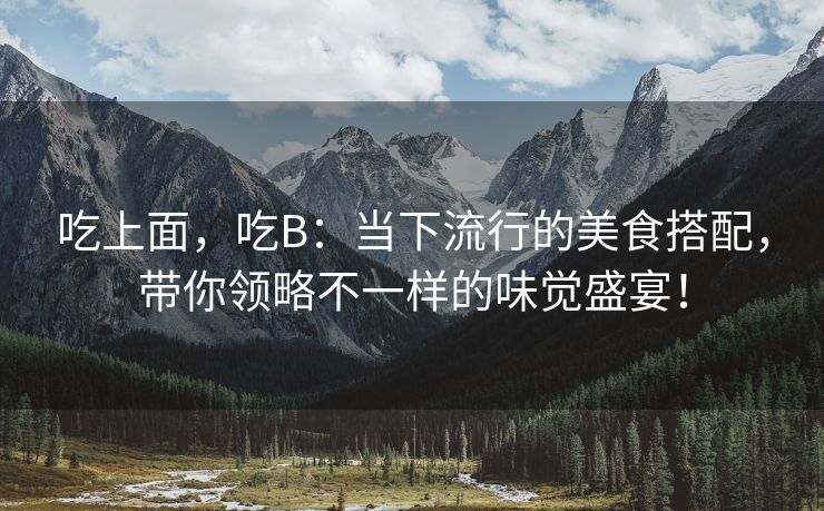 吃上面，吃B：当下流行的美食搭配，带你领略不一样的味觉盛宴！