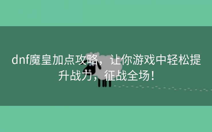 dnf魔皇加点攻略，让你游戏中轻松提升战力，征战全场！