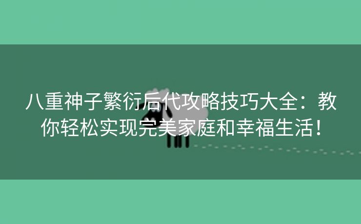 八重神子繁衍后代攻略技巧大全：教你轻松实现完美家庭和幸福生活！