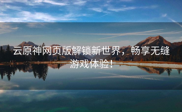 云原神网页版解锁新世界，畅享无缝游戏体验！